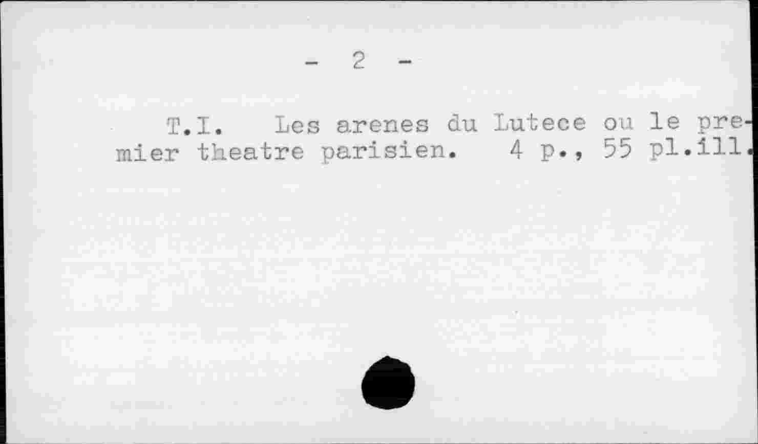 ﻿- 2 -
T.I. Les arenes du Lutece ou le pre mier theatre parisien. 4p., 55 pl.ill